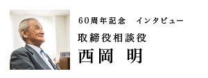 60周年記念インタビュー　取締役相談役　西岡 明