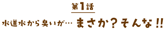 水道水から臭いが… まさか？そんな！！