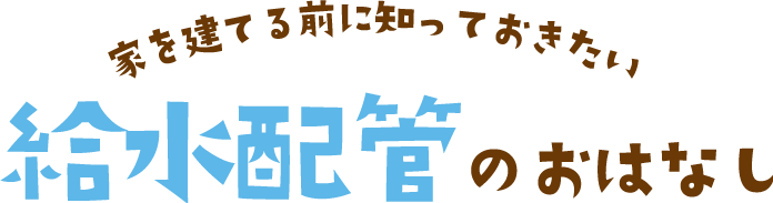 家を建てる前に知っておきたい給水配管のおはなし